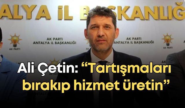 Ak Parti Antalya İl Başkanı Ali Çetin: “Tartışmaları bırakıp hizmet üretin”