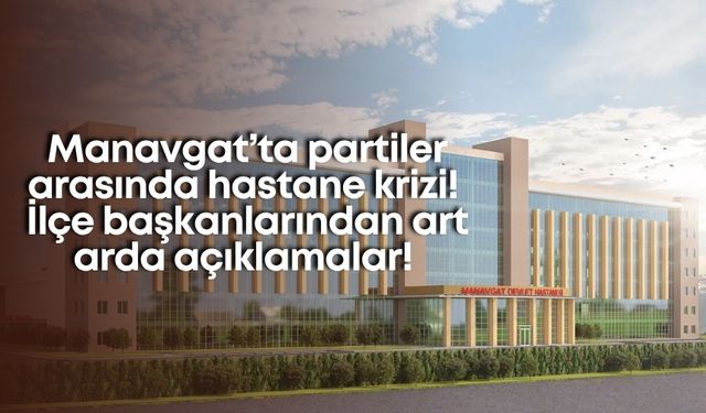 Manavgat’ta partiler arasında hastane krizi! İlçe başkanlarından art arda açıklamalar!