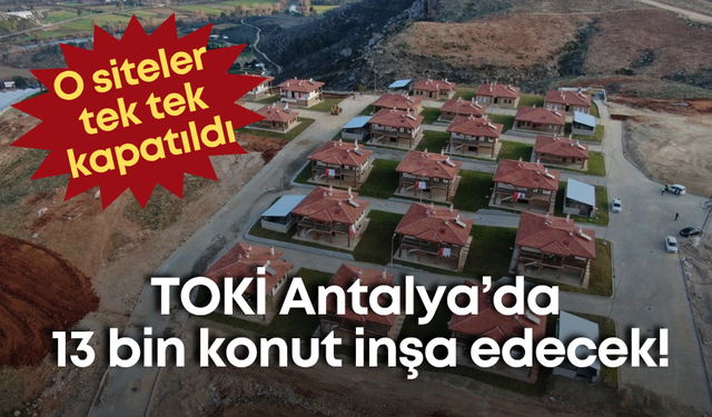 TOKİ Antalya’da 13 bin konut inşa edecek! O siteler tek tek kapatıldı