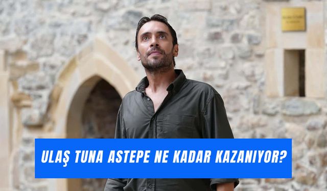 Ulaş Tuna Astepe Ne Kadar Kazanıyor? Bölüm Başı Ücreti!