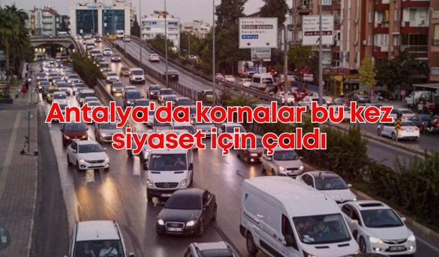 Antalya'da kornalar bu kez siyaset için çaldı