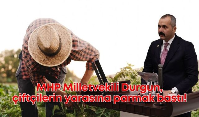 MHP Milletvekili Durgun, çiftçilerin yarasına parmak bastı!