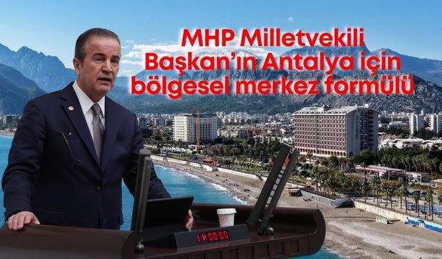 MHP Milletvekili Başkan’ın  Antalya için bölgesel merkez formülü