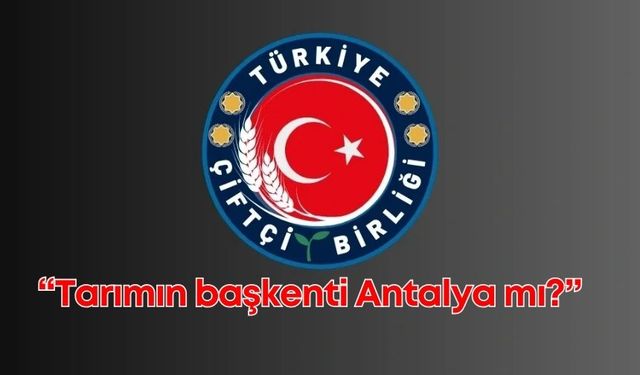 Türkiye Çiftçi Birliği'nden, "Tarımın başkenti Antalya mı?" çıkışı!