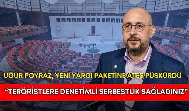 Uğur Poyraz, yeni yargı paketine ateş püskürdü: “Teröristlere denetimli serbestlik sağladınız”