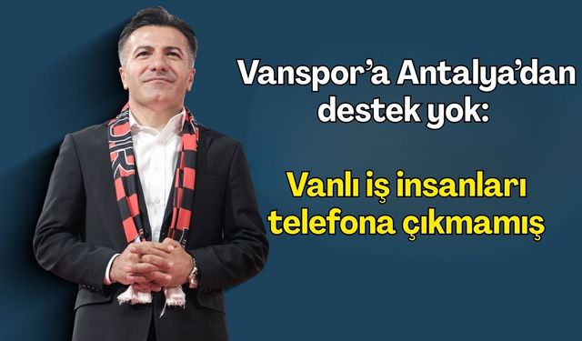 Vanspor’a Antalya’dan destek yok: Vanlı iş insanları telefona çıkmamış