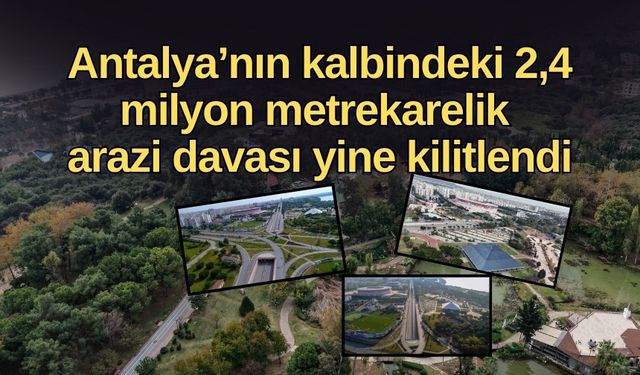 Antalya’nın kalbindeki 2,4 milyon metrekarelik arazi davası yine kilitlendi