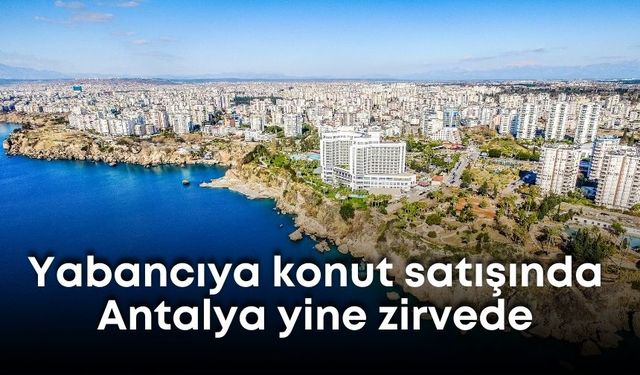 Yabancıya konut satışında Antalya zirveyi bırakmıyor