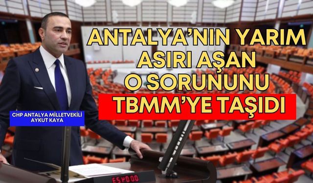 Antalya Milletvekili Kaya, yarım asırı aşan o sorunu TBMM’ye taşıdı