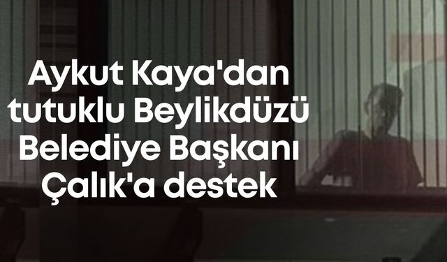 Aykut Kaya'dan tutuklu Beylikdüzü Belediye Başkanı Çalık'a destek