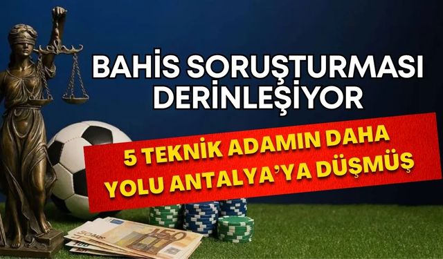 Bahis soruşturması derinleşiyor! Soruşturmada adı geçen 5 teknik adamın yolu Antalya’ya düşmüş