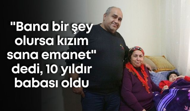 "Bana bir şey olursa kızım sana emanet" dedi, 10 yıldır babası oldu