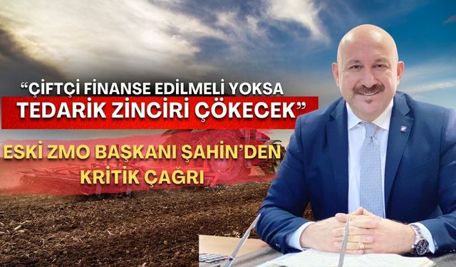 Eski ZMO Başkanı Şahin’den kritik çağrı: “Çiftçi finanse edilmeli yoksa tedarik zinciri çökecek”