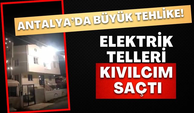 Antalya’da büyük tehlike! Elektrik telleri kıvılcım saçtı