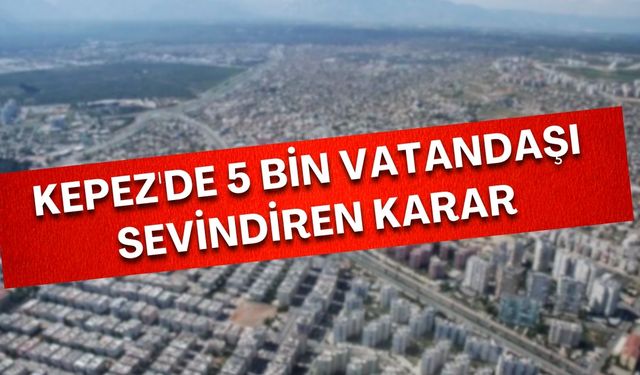 Kepez'de 5 bin vatandaşı sevindiren karar! 20 yıllık sorun çözüldü