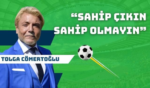 Tolga Cömertoğlu’ndan dikkat çeken değerlendirme: “Sahip çıkın sahip olmayın”