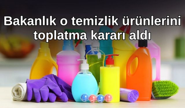 Bakanlık o temizlik ürünlerini toplatma kararı aldı