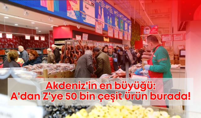 Akdeniz'in en büyüğü: A'dan Z'ye 50 bin çeşit ürün burada!