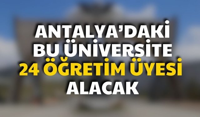 Antalya’daki bu üniversite 24 öğretim üyesi alacak