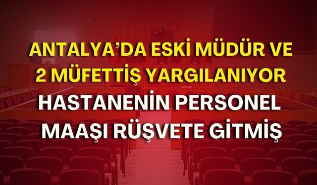 Antalya’da eski müdür ve 2 müfettiş yargılanıyor! Hastanenin personel maaşı rüşvete gitmiş
