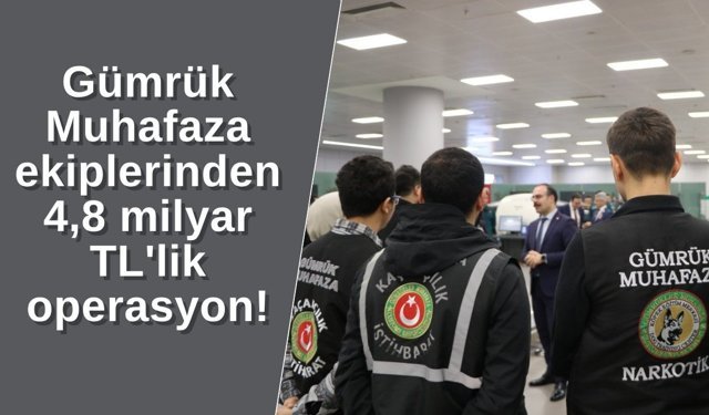 Gümrük Muhafaza ekiplerinden 4,8 milyar TL'lik operasyon!