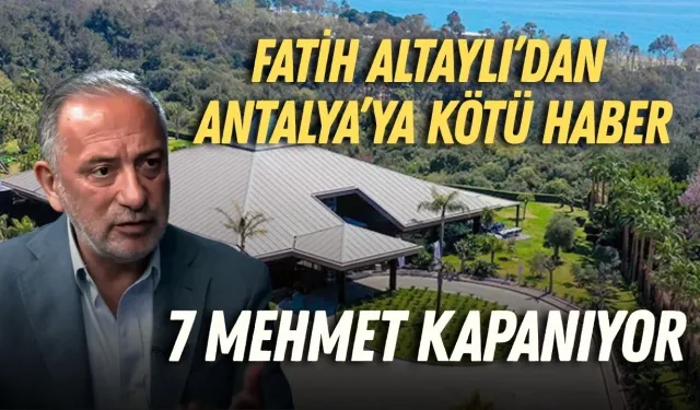 Fatih Altaylı’dan Antalya’ya kötü haber: “7 Mehmet kapanıyor”