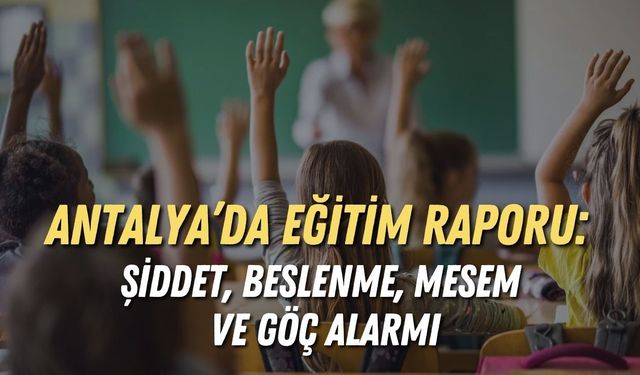 Antalya’da eğitim raporu: Şiddet, beslenme, MESEM ve göç alarmı