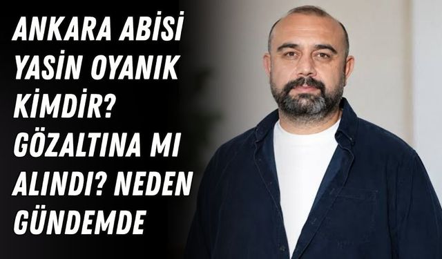Ankara Abisi Yasin Oyanık kimdir, gözaltına mı alındı? Neden gündemde?