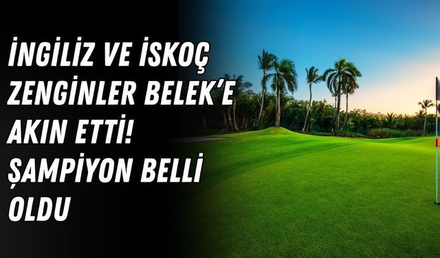 İngiliz ve İskoç zenginler Belek’e akın etti! Şampiyon belli oldu