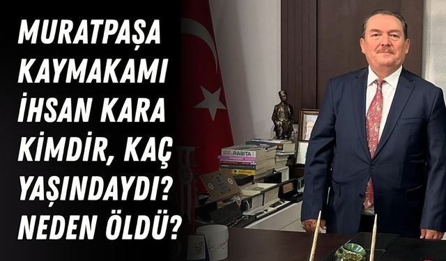 Muratpaşa Kaymakamı İhsan Kara kimdir, kaç yaşındaydı? Neden öldü?