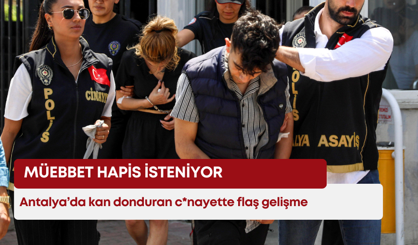 Antalya’da kan donduran c*nayette flaş gelişme: Müebbet hapis isteniyor