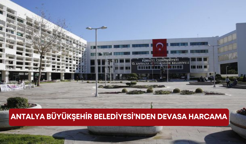 Antalya Büyükşehir Belediyesi’nden devasa harcama