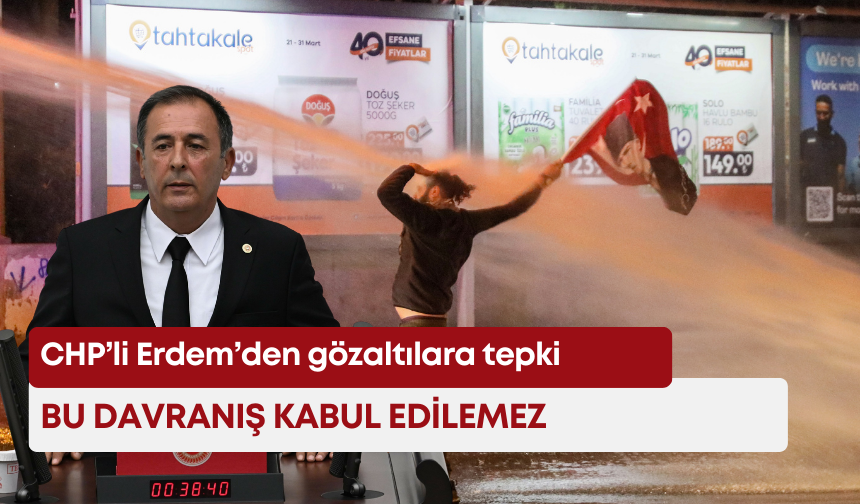 CHP’li Erdem’den gözaltılara tepki: Bu davranış kabul edilemez