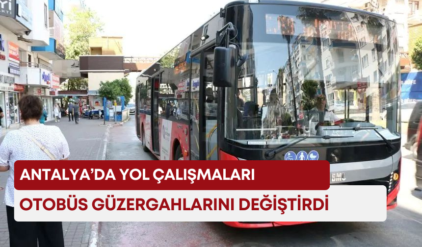 Antalya’da yol çalışmaları otobüs güzergahlarını değiştirdi