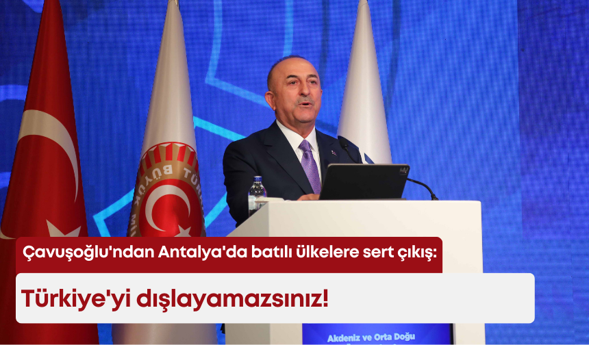 Çavuşoğlu'ndan Antalya'da batılı ülkelere sert çıkış: Türkiye'yi dışlayamazsınız!