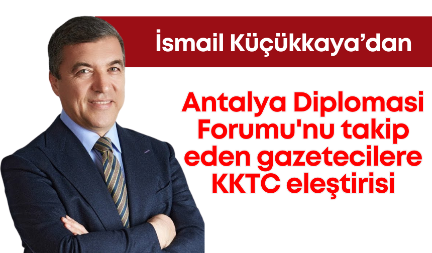 İsmail Küçükkaya'dan Antalya Diplomasi Forumu'nu takip eden gazetecilere KKTC eleştirisi