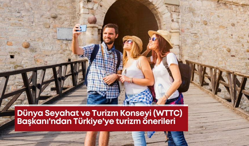 Dünya Seyahat ve Turizm Konseyi (WTTC) Başkanı'ndan Türkiye'ye turizm önerileri