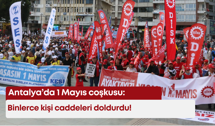 Antalya’da 1 Mayıs coşkusu: Binlerce kişi caddeleri doldurdu!