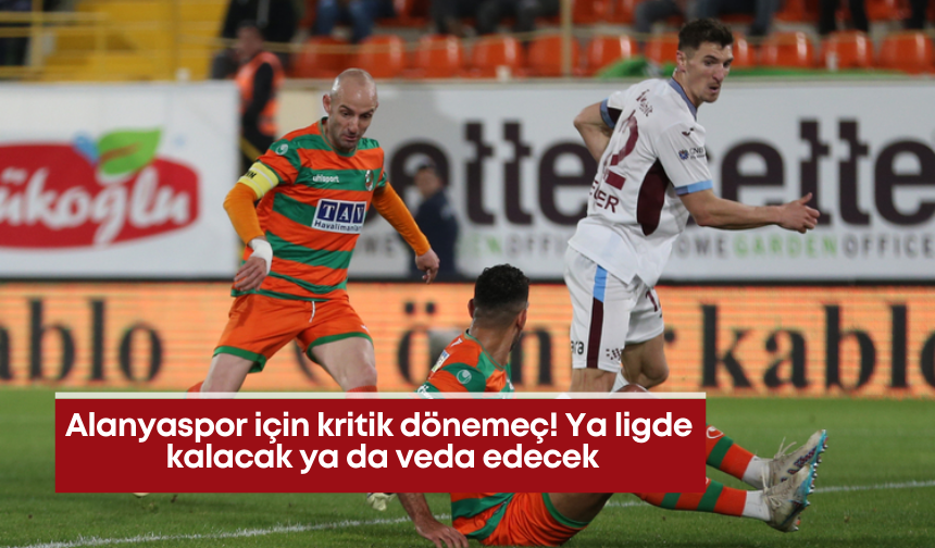 Alanyaspor için kritik dönemeç! Ya ligde kalacak ya da veda edecek