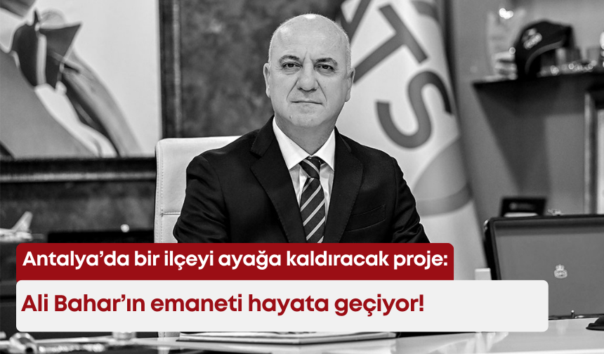 Antalya’da bir ilçeyi ayağa kaldıracak proje: Ali Bahar’ın emaneti hayata geçiyor!