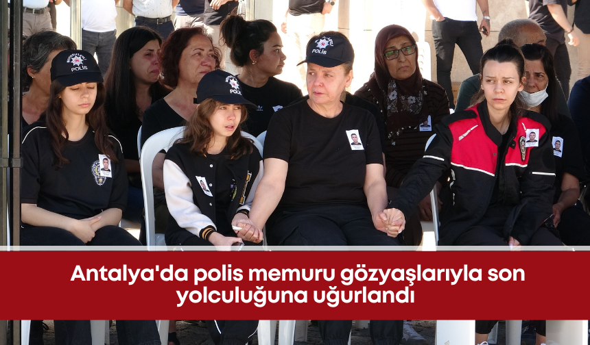 Antalya'da polis memuru gözyaşlarıyla son yolculuğuna uğurlandı