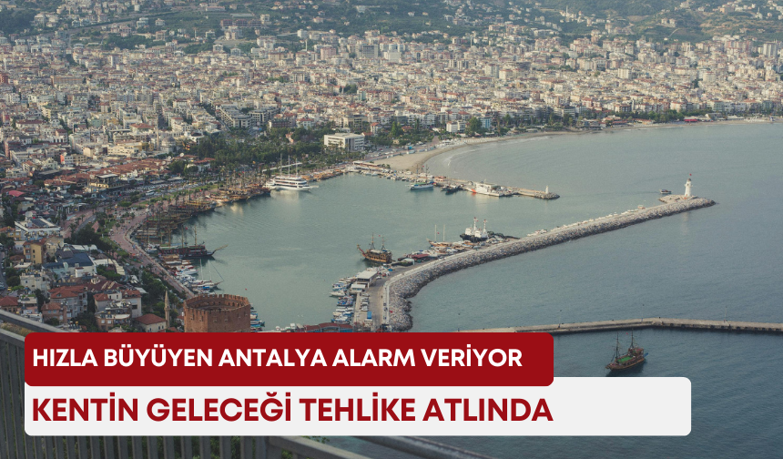 Hızla büyüyen Antalya alarm veriyor: Kentin geleceği tehlike atlında!