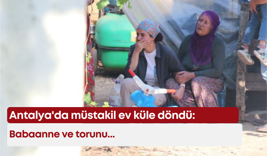 Antalya'da müstakil ev küle döndü: Babaanne ve torunu...