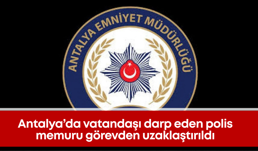 Antalya’da vatandaşı darp eden polis memuru görevden uzaklaştırıldı