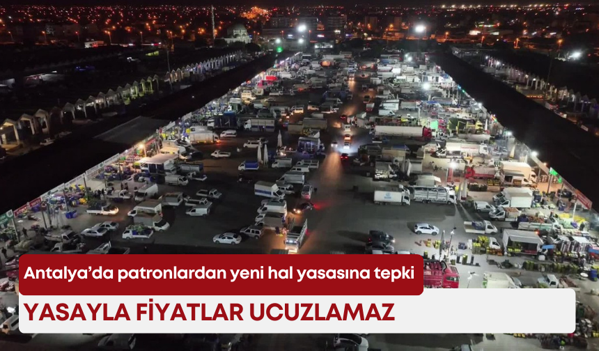 Antalya’da patronlardan yeni hal yasasına tepki: “Yasayla fiyatlar ucuzlamaz”