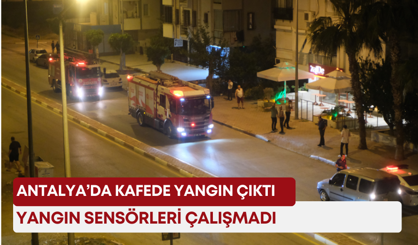 Antalya’da kafede yangın çıktı, yangın sensörleri çalışmadı