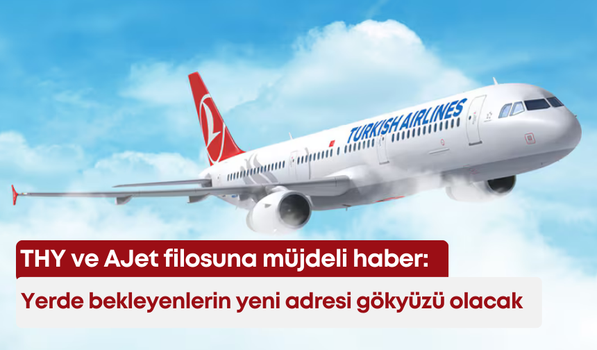 THY ve AJet filosuna müjdeli haber: Yerde bekleyenlerin yeni adresi gökyüzü olacak