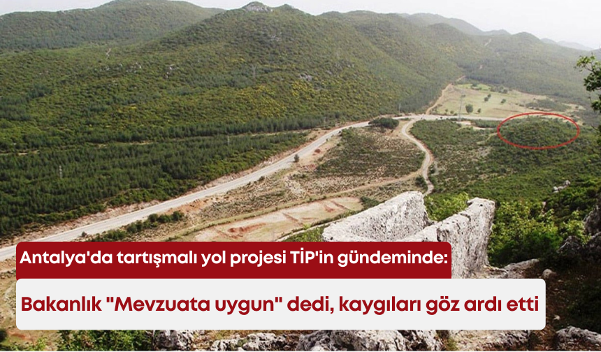 Antalya'da tartışmalı yol projesi TİP'in gündeminde: Bakanlık "Mevzuata uygun" dedi, kaygıları göz ardı etti