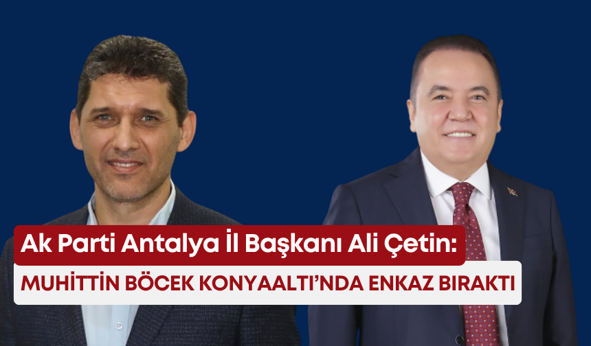Ak Parti Antalya İl Başkanı Ali Çetin: Muhittin Böcek Konyaaltı’nda enkaz bıraktı
