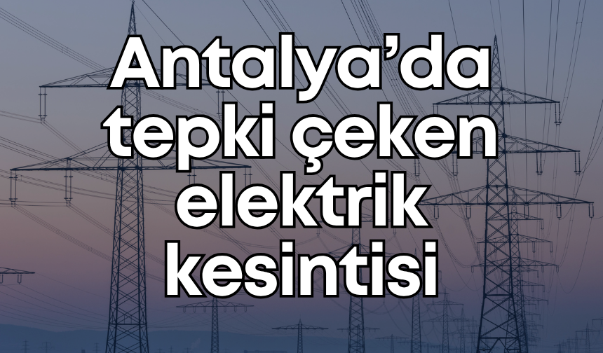 Antalya’da tepki çeken elektrik kesintisi: 6 saat boyunca elektrik verilemeyecek